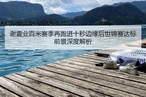 谢震业百米赛季再跑进十秒边缘后世锦赛达标前景深度解析